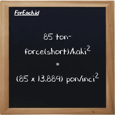 Cara konversi ton-force(short)/kaki<sup>2</sup> ke pon/inci<sup>2</sup> (tf/ft<sup>2</sup> ke psi): 85 ton-force(short)/kaki<sup>2</sup> (tf/ft<sup>2</sup>) setara dengan 85 dikalikan dengan 13.889 pon/inci<sup>2</sup> (psi)